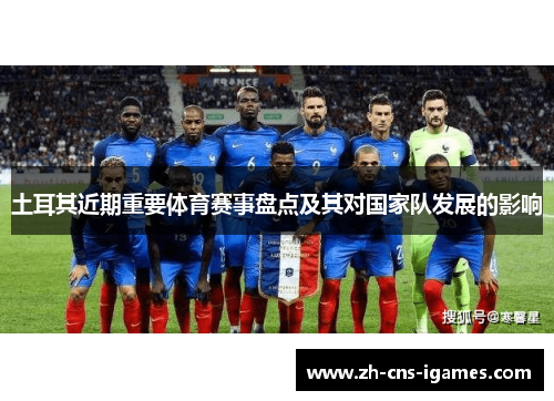 土耳其近期重要体育赛事盘点及其对国家队发展的影响 土耳其近期重要体育赛事盘点及其对国家队发展的影响