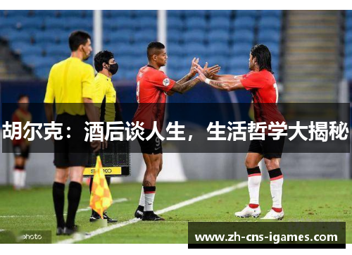 胡尔克：酒后谈人生，生活哲学大揭秘