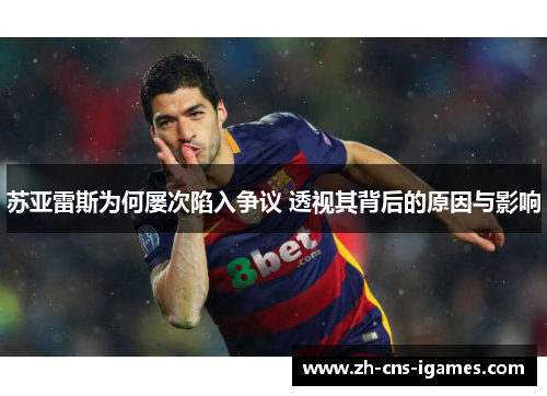 苏亚雷斯为何屡次陷入争议 透视其背后的原因与影响