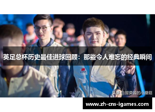 英足总杯历史最佳进球回顾：那些令人难忘的经典瞬间