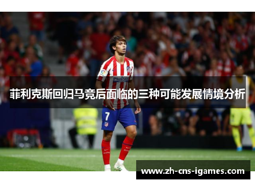 菲利克斯回归马竞后面临的三种可能发展情境分析