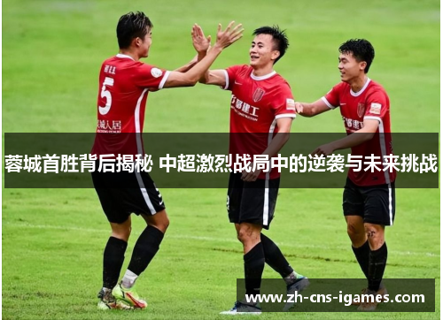 蓉城首胜背后揭秘 中超激烈战局中的逆袭与未来挑战 蓉城首胜背后揭秘 中超激烈战局中的逆袭与未来挑战