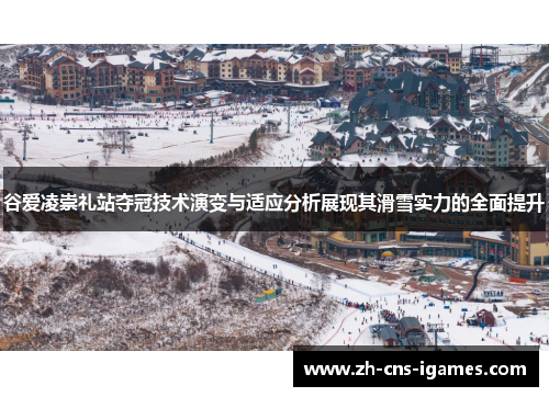 谷爱凌崇礼站夺冠技术演变与适应分析展现其滑雪实力的全面提升 谷爱凌崇礼站夺冠技术演变与适应分析展现其滑雪实力的全面提升