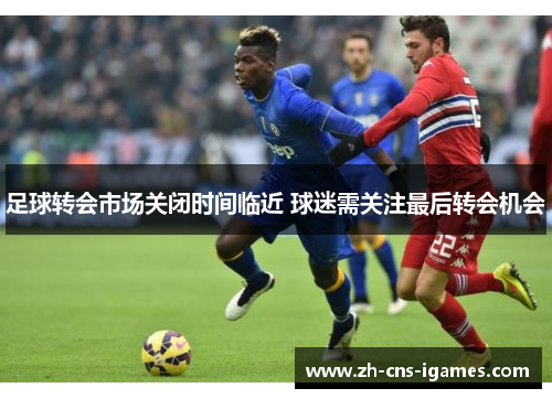 足球转会市场关闭时间临近 球迷需关注最后转会机会 足球转会市场关闭时间临近 球迷需关注最后转会机会