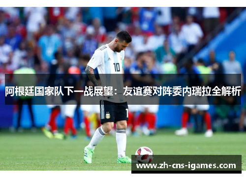 阿根廷国家队下一战展望：友谊赛对阵委内瑞拉全解析