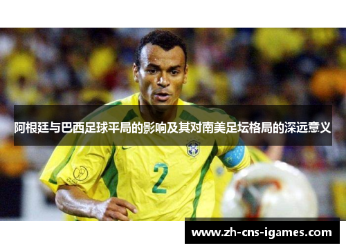 阿根廷与巴西足球平局的影响及其对南美足坛格局的深远意义