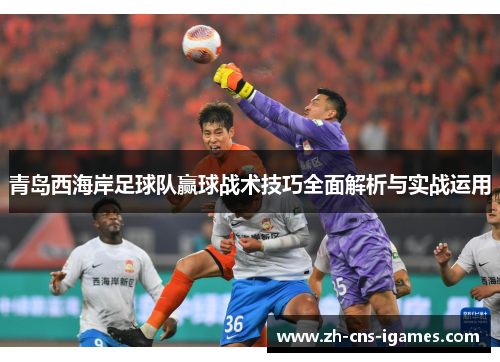 青岛西海岸足球队赢球战术技巧全面解析与实战运用