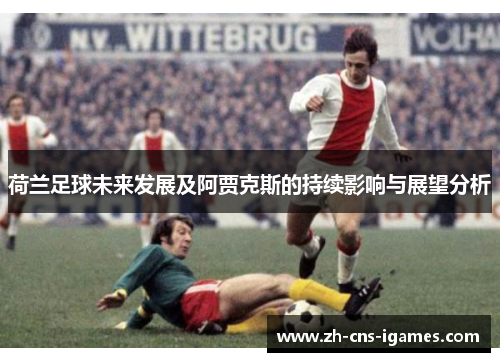荷兰足球未来发展及阿贾克斯的持续影响与展望分析 荷兰足球未来发展及阿贾克斯的持续影响与展望分析