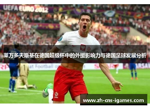 莱万多夫斯基在德国超级杯中的外援影响力与德国足球发展分析 莱万多夫斯基在德国超级杯中的外援影响力与德国足球发展分析