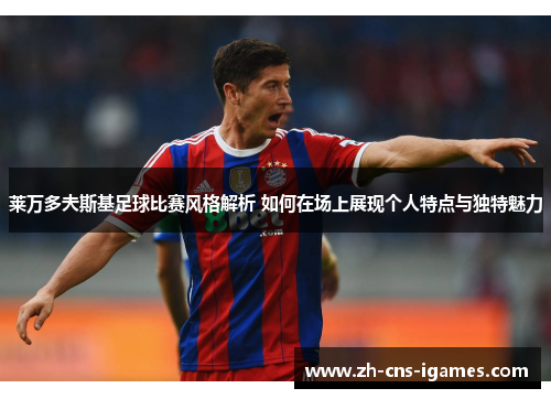 莱万多夫斯基足球比赛风格解析 如何在场上展现个人特点与独特魅力