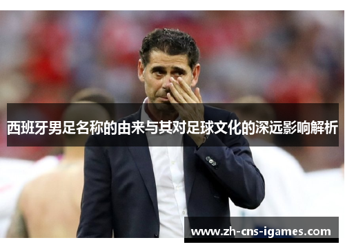 西班牙男足名称的由来与其对足球文化的深远影响解析 西班牙男足名称的由来与其对足球文化的深远影响解析