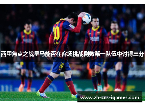 西甲焦点之战皇马能否在客场挑战倒数第一队伍中讨得三分