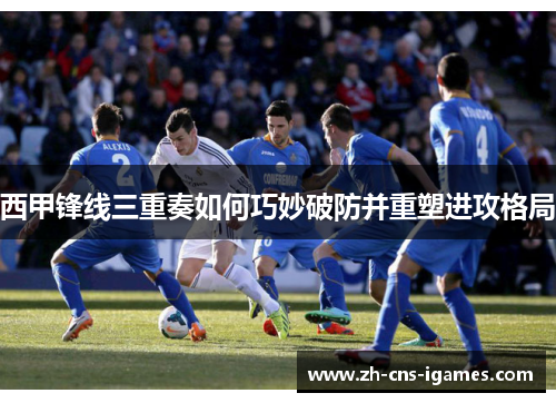 西甲锋线三重奏如何巧妙破防并重塑进攻格局