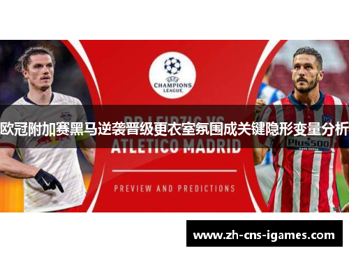 欧冠附加赛黑马逆袭晋级更衣室氛围成关键隐形变量分析 欧冠附加赛黑马逆袭晋级更衣室氛围成关键隐形变量分析