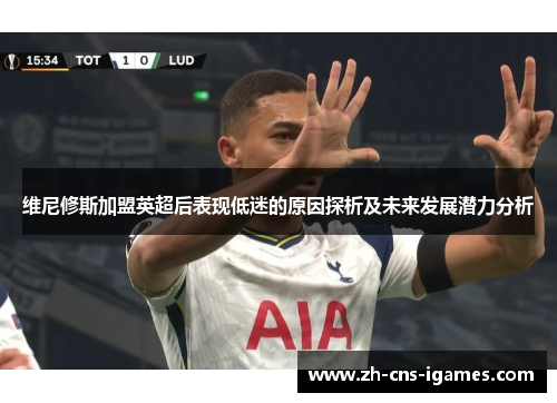 维尼修斯加盟英超后表现低迷的原因探析及未来发展潜力分析 维尼修斯加盟英超后表现低迷的原因探析及未来发展潜力分析