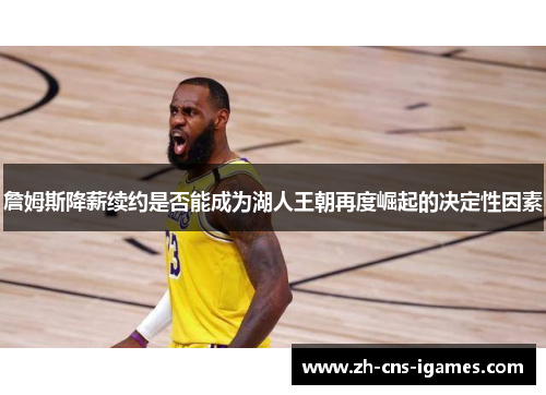 詹姆斯降薪续约是否能成为湖人王朝再度崛起的决定性因素 詹姆斯降薪续约是否能成为湖人王朝再度崛起的决定性因素