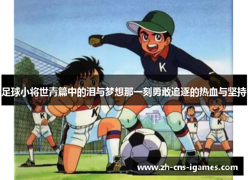 足球小将世青篇中的泪与梦想那一刻勇敢追逐的热血与坚持