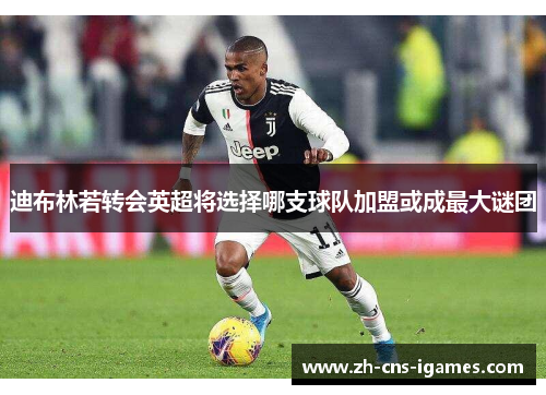 迪布林若转会英超将选择哪支球队加盟或成最大谜团