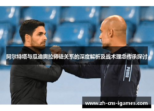 阿尔特塔与瓜迪奥拉师徒关系的深度解析及战术理念传承探讨