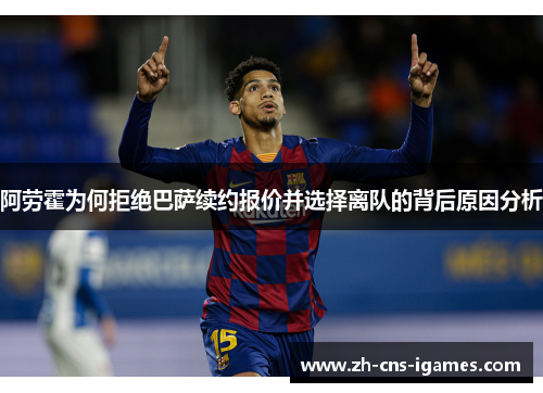 阿劳霍为何拒绝巴萨续约报价并选择离队的背后原因分析