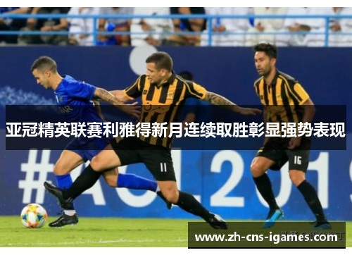 亚冠精英联赛利雅得新月连续取胜彰显强势表现 亚冠精英联赛利雅得新月连续取胜彰显强势表现