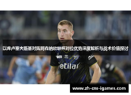 以库卢塞夫斯基对阵阿森纳欧联杯对位优势深度解析与战术价值探讨