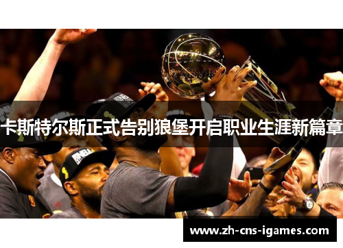 卡斯特尔斯正式告别狼堡开启职业生涯新篇章 卡斯特尔斯正式告别狼堡开启职业生涯新篇章