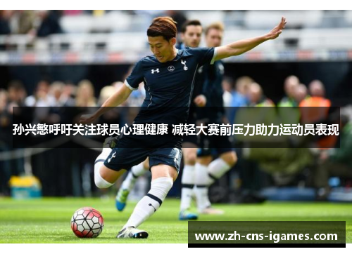 孙兴慜呼吁关注球员心理健康 减轻大赛前压力助力运动员表现