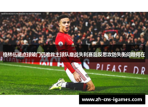 格林伍德点球破门仍难救主球队鏖战失利赛后反思攻防失衡问题何在