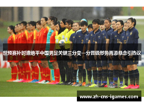 世预赛补时遭绝平中国男足关键三分变一分晋级形势再添悬念引热议