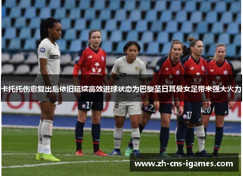 卡托托伤愈复出后依旧延续高效进球状态为巴黎圣日耳曼女足带来强大火力 卡托托伤愈复出后依旧延续高效进球状态为巴黎圣日耳曼女足带来强大火力