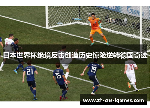 日本世界杯绝境反击创造历史惊险逆转德国奇迹 日本世界杯绝境反击创造历史惊险逆转德国奇迹