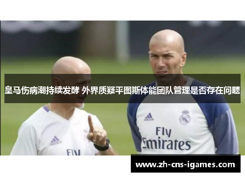 皇马伤病潮持续发酵 外界质疑平图斯体能团队管理是否存在问题 皇马伤病潮持续发酵 外界质疑平图斯体能团队管理是否存在问题