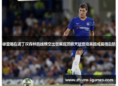 穆里略在诺丁汉森林防线横空出世展现顶级天赋震动英超成最强后防 穆里略在诺丁汉森林防线横空出世展现顶级天赋震动英超成最强后防