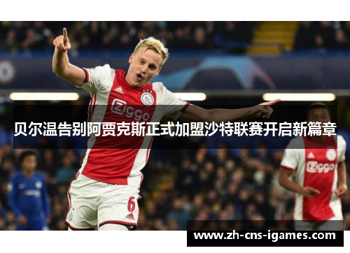 贝尔温告别阿贾克斯正式加盟沙特联赛开启新篇章 贝尔温告别阿贾克斯正式加盟沙特联赛开启新篇章