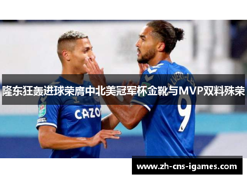 隆东狂轰进球荣膺中北美冠军杯金靴与MVP双料殊荣 隆东狂轰进球荣膺中北美冠军杯金靴与MVP双料殊荣