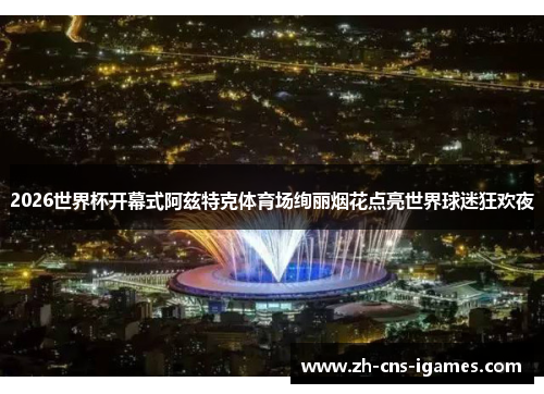 2026世界杯开幕式阿兹特克体育场绚丽烟花点亮世界球迷狂欢夜 2026世界杯开幕式阿兹特克体育场绚丽烟花点亮世界球迷狂欢夜