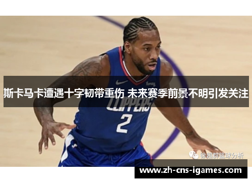 斯卡马卡遭遇十字韧带重伤 未来赛季前景不明引发关注